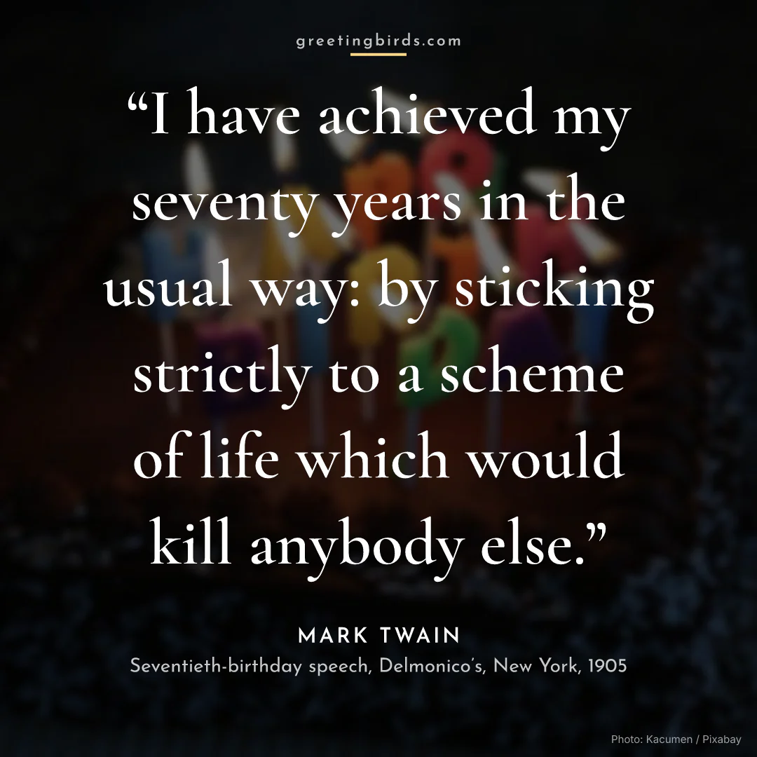 “I have achieved my seventy years in the usual way: by sticking strictly to a scheme of life which would kill anybody else.” — Mark Twain, Seventieth-birthday speech, Delmonico’s, New York (1905)