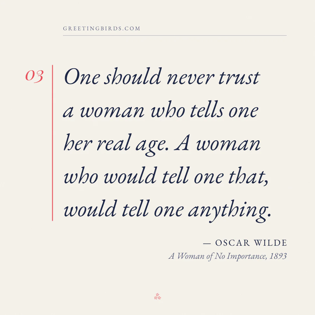 “One should never trust a woman who tells one her real age. A woman who would tell one that, would tell one anything.” — Oscar Wilde, A Woman of No Importance (1893)