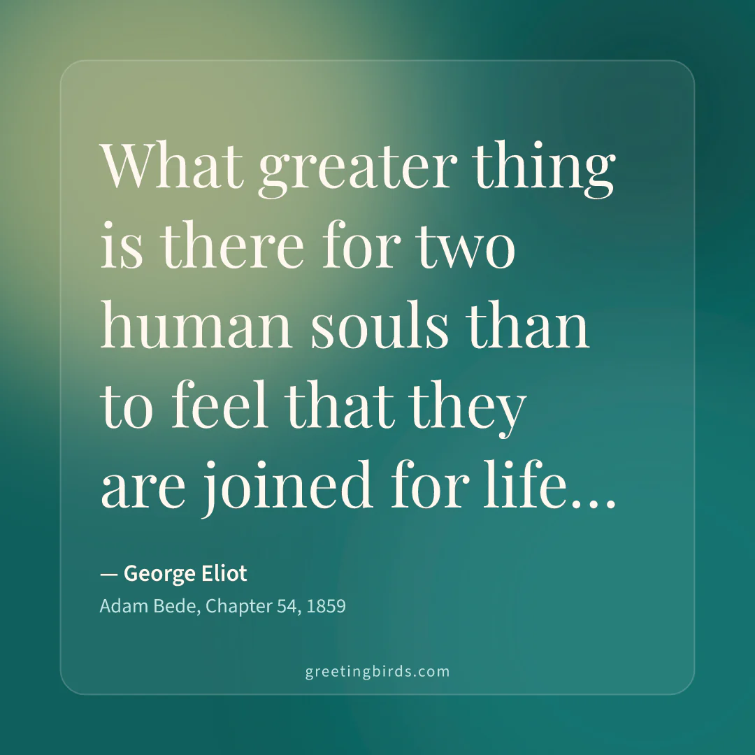 “What greater thing is there for two human souls than to feel that they are joined for life…” — George Eliot, Adam Bede, Chapter 54 (1859)