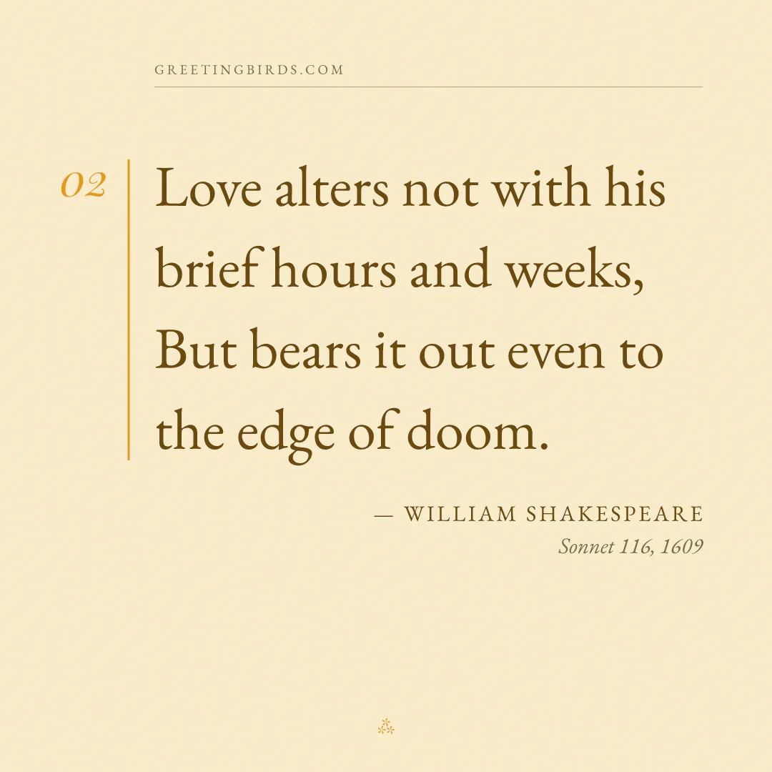 “Love alters not with his brief hours and weeks, But bears it out even to the edge of doom.” — William Shakespeare, Sonnet 116 (1609)
