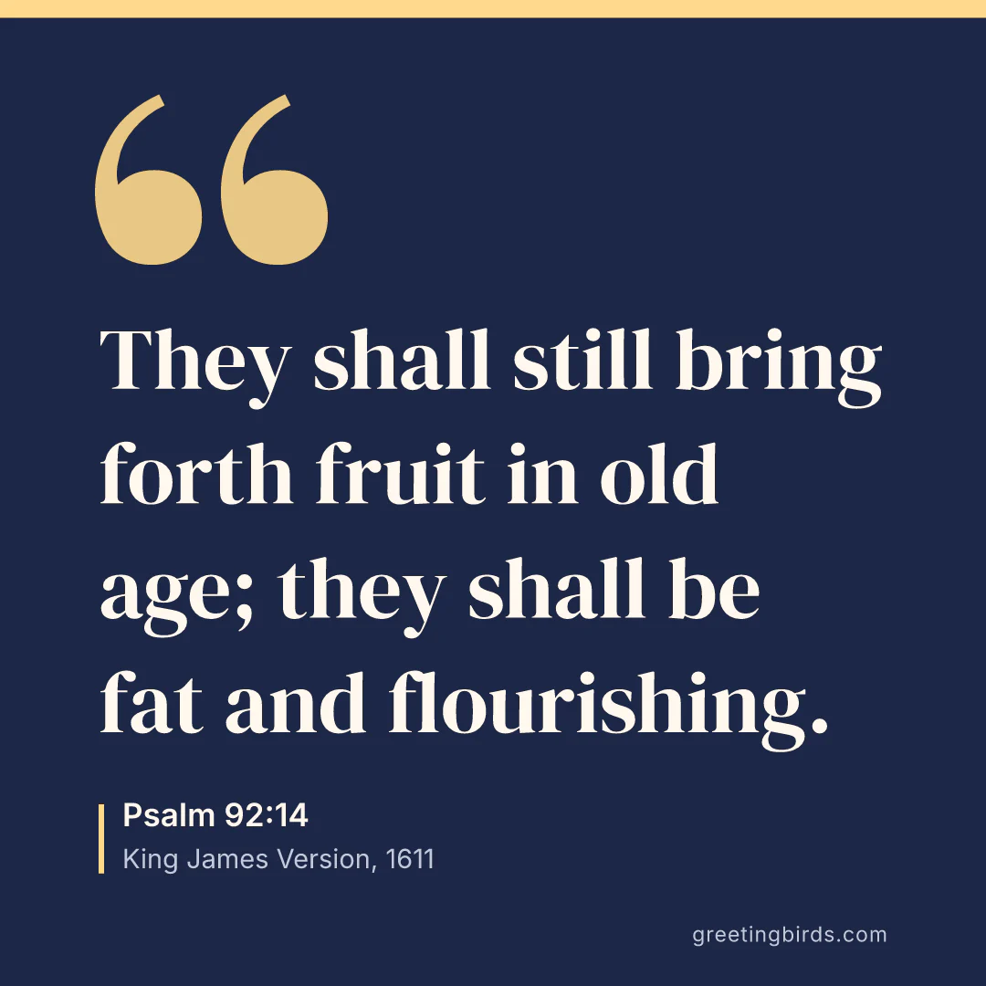 “They shall still bring forth fruit in old age; they shall be fat and flourishing.” — Psalm 92:14, King James Version (1611)