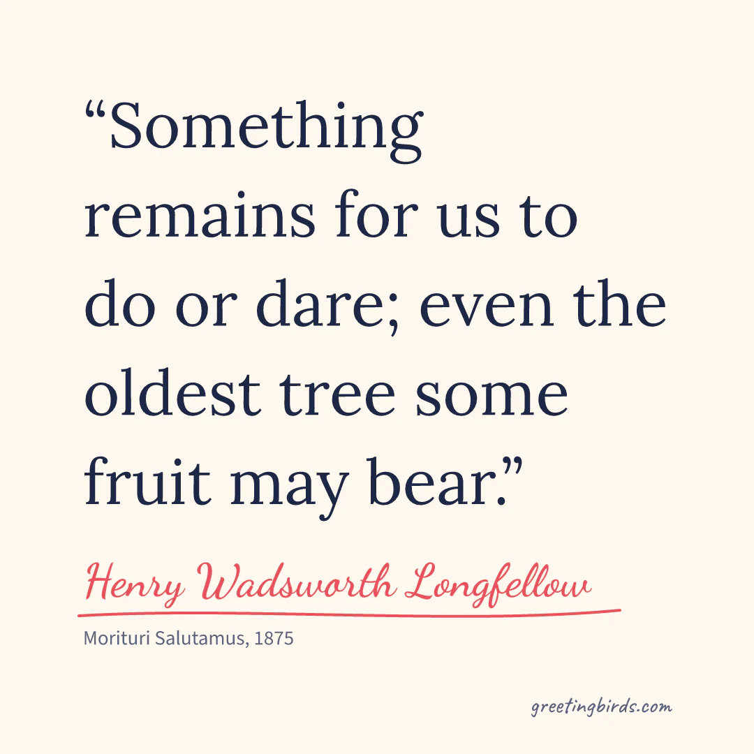 “Something remains for us to do or dare; even the oldest tree some fruit may bear.” — Henry Wadsworth Longfellow, Morituri Salutamus (1875)