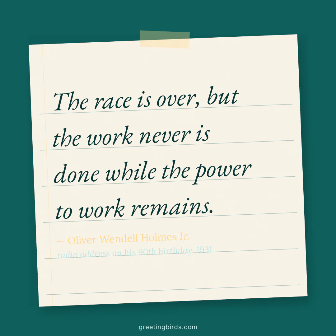 “The race is over, but the work never is done while the power to work remains.” — Oliver Wendell Holmes Jr., radio address on his 90th birthday (1931)