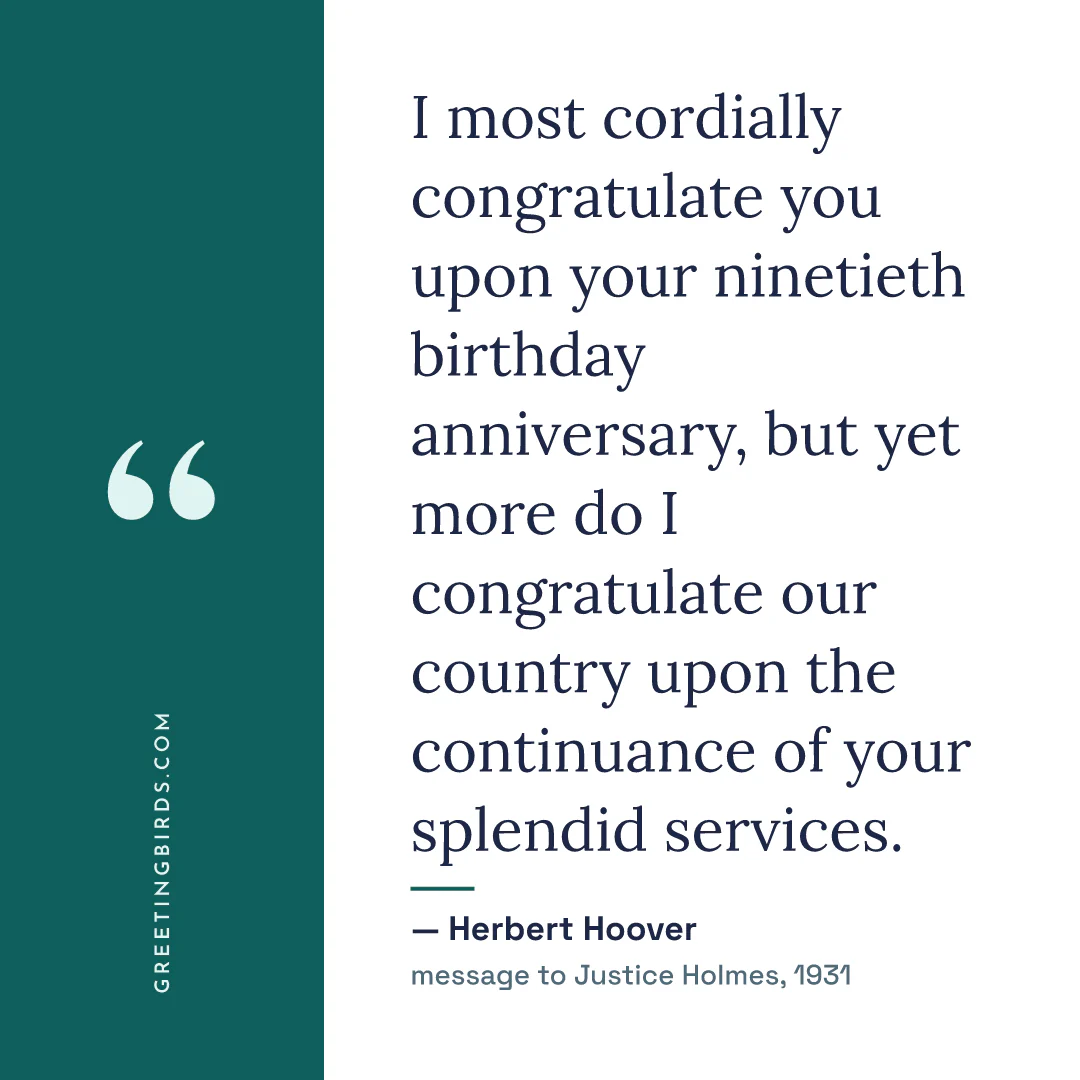“I most cordially congratulate you upon your ninetieth birthday anniversary, but yet more do I congratulate our country upon the continuance of your splendid services.” — Herbert Hoover, message to Justice Holmes (1931)