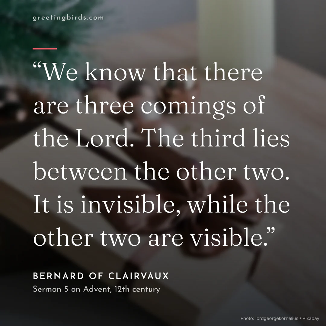 “We know that there are three comings of the Lord. The third lies between the other two. It is invisible, while the other two are visible.” — Bernard of Clairvaux, Sermon 5 on Advent (12th century)