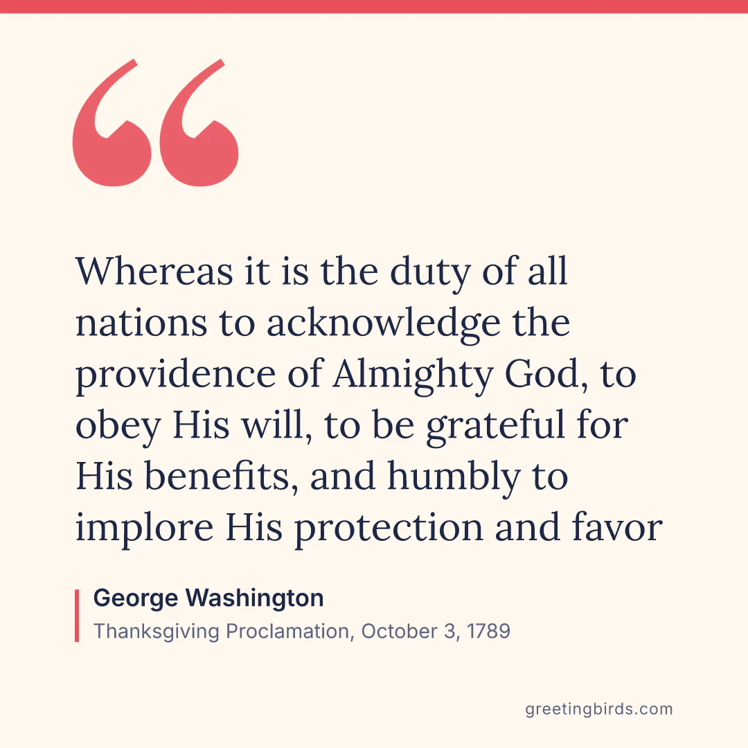 “Whereas it is the duty of all nations to acknowledge the providence of Almighty God, to obey His will, to be grateful for His benefits, and humbly to implore His protection and favor” — George Washington, Thanksgiving Proclamation, October 3 (1789)