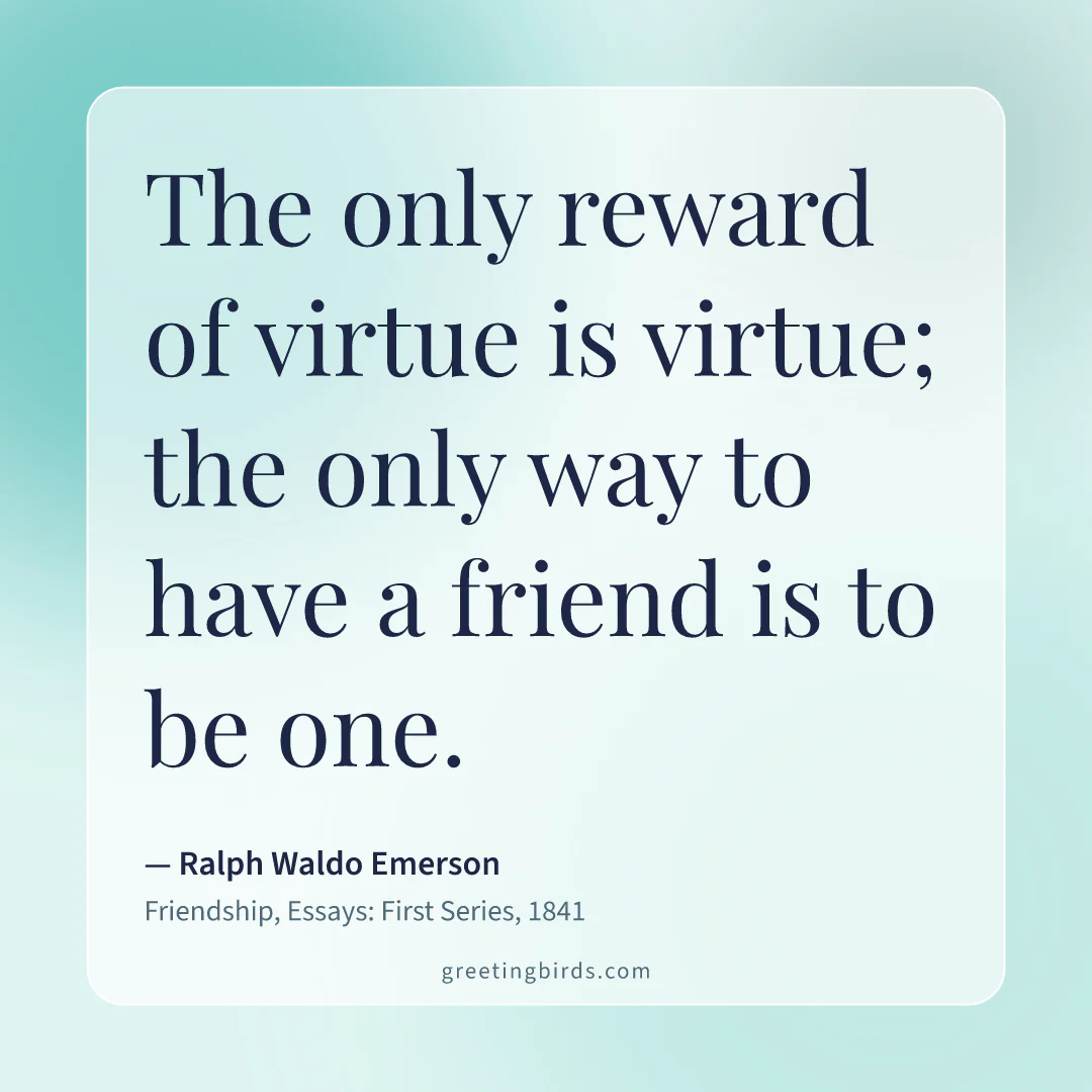 “The only reward of virtue is virtue; the only way to have a friend is to be one.” — Ralph Waldo Emerson, Friendship, Essays: First Series (1841)