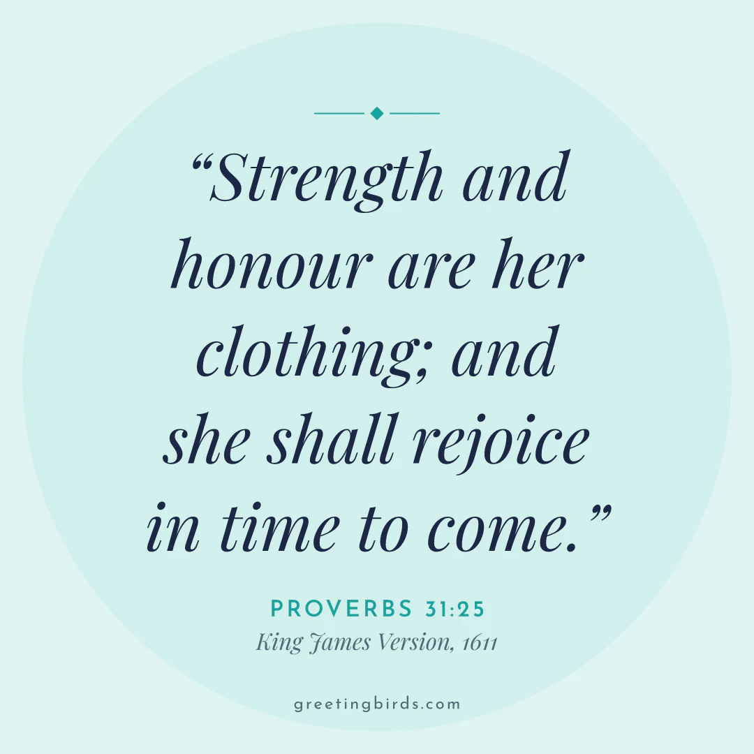 “Strength and honour are her clothing; and she shall rejoice in time to come.” — Proverbs 31:25, King James Version (1611)