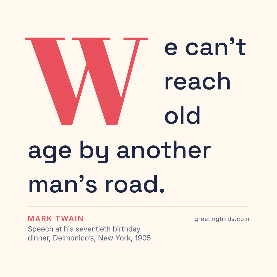 “We can’t reach old age by another man’s road.” — Mark Twain, Speech at his seventieth birthday dinner, Delmonico’s, New York (1905)