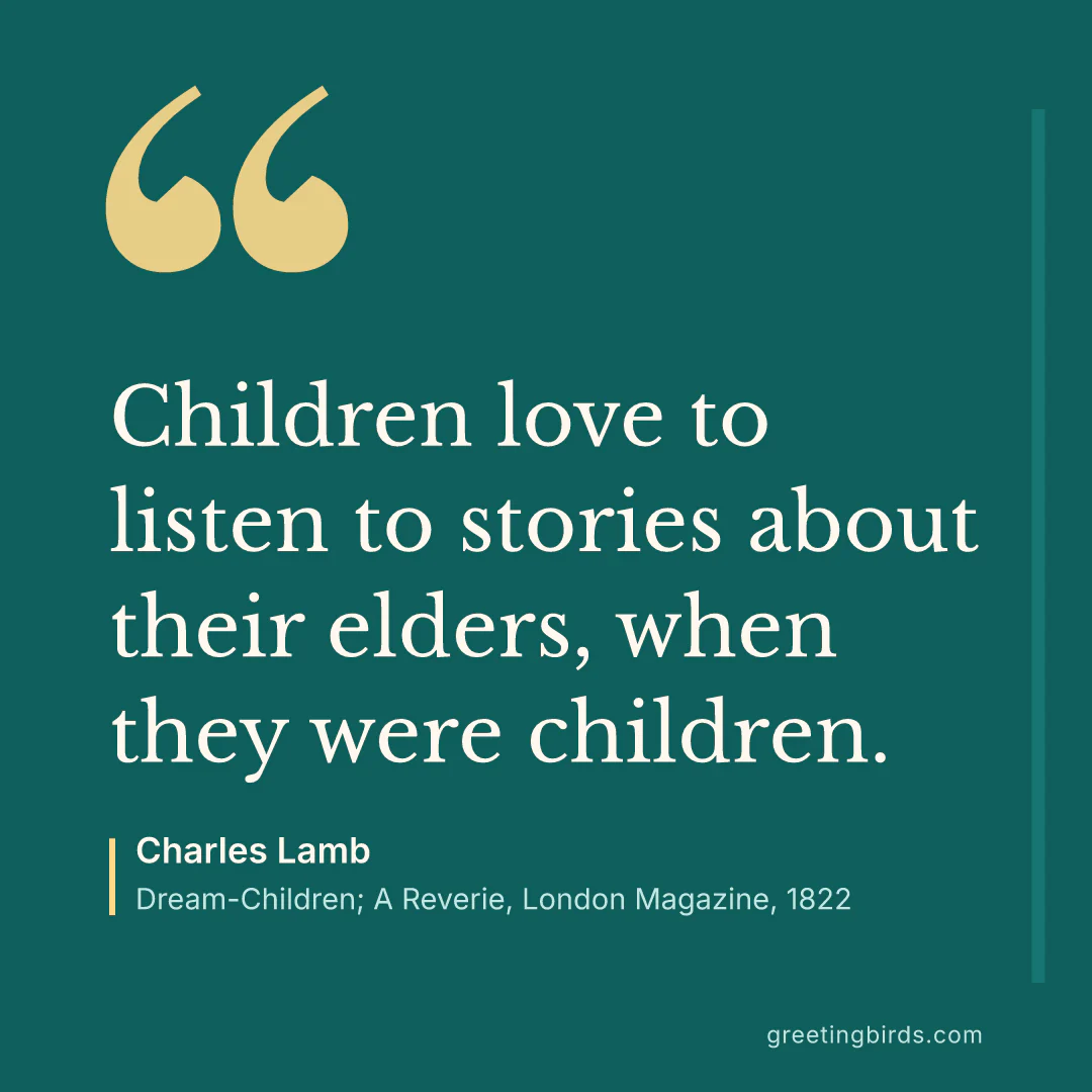 “Children love to listen to stories about their elders, when they were children.” — Charles Lamb, Dream-Children; A Reverie, London Magazine (1822)