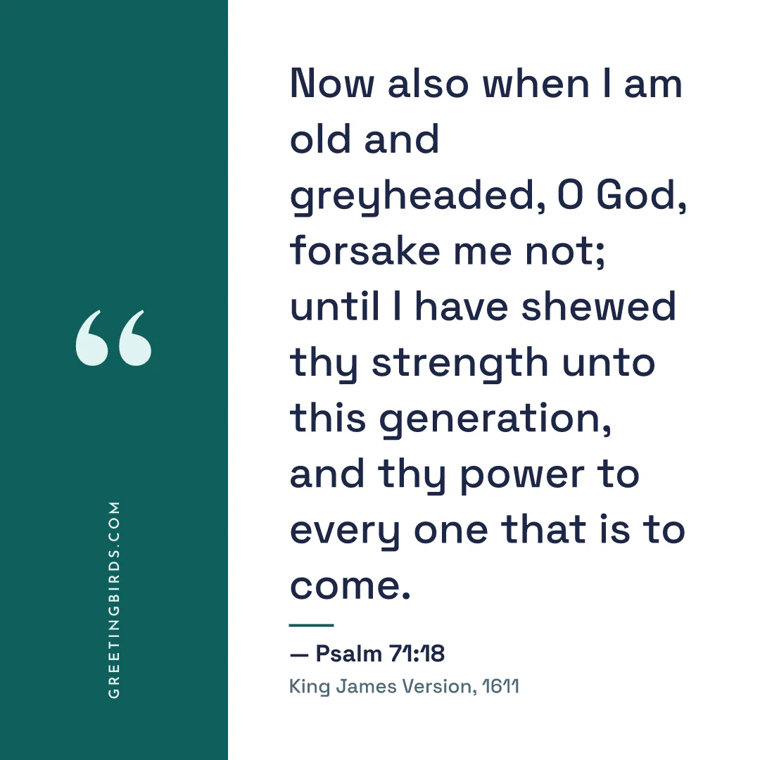 “Now also when I am old and greyheaded, O God, forsake me not; until I have shewed thy strength unto this generation, and thy power to every one that is to come.” — Psalm 71:18, King James Version (1611)