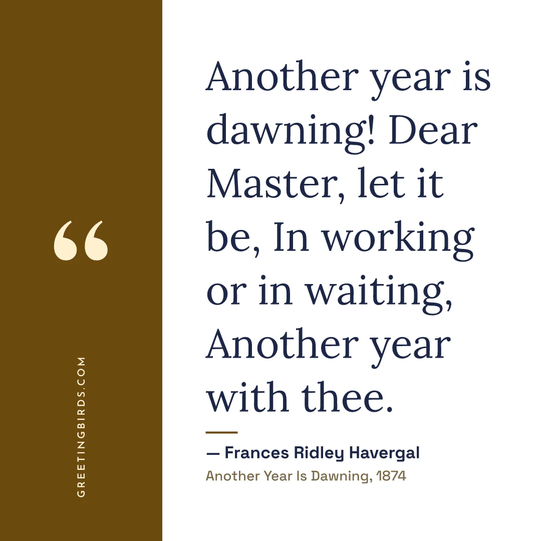 “Another year is dawning! Dear Master, let it be, In working or in waiting, Another year with thee.” — Frances Ridley Havergal, Another Year Is Dawning (1874)