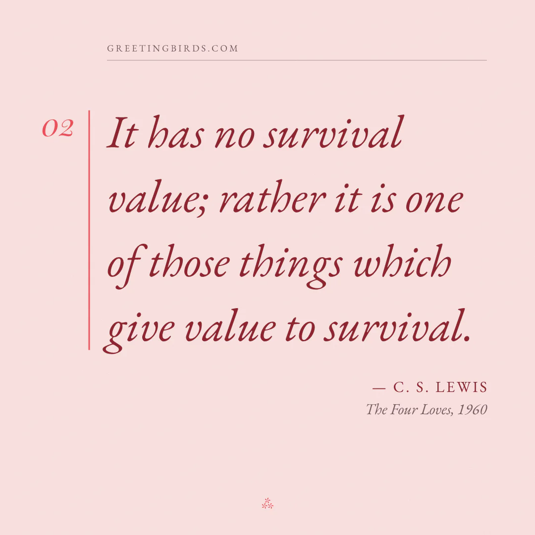 “It has no survival value; rather it is one of those things which give value to survival.” — C. S. Lewis, The Four Loves (1960)