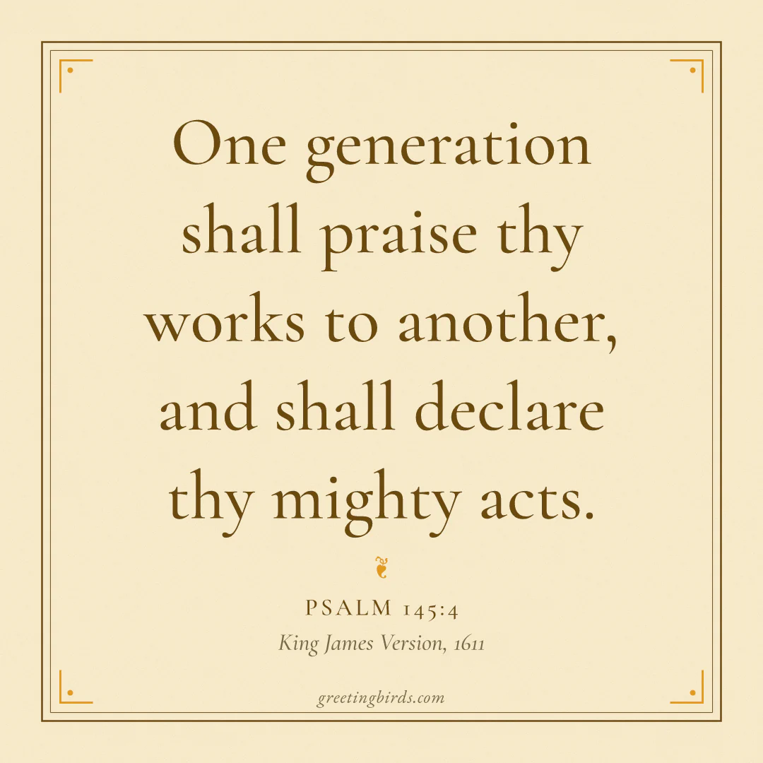 “One generation shall praise thy works to another, and shall declare thy mighty acts.” — Psalm 145:4, King James Version (1611)