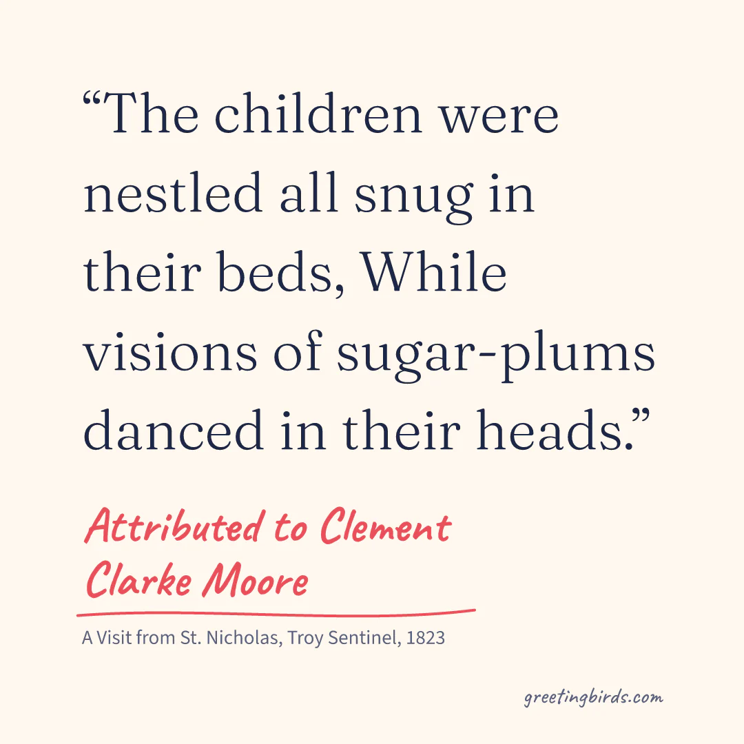 “The children were nestled all snug in their beds, While visions of sugar-plums danced in their heads.” — Attributed to Clement Clarke Moore, A Visit from St. Nicholas, Troy Sentinel (1823)