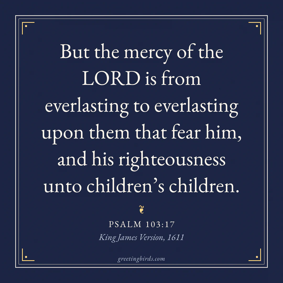 “But the mercy of the LORD is from everlasting to everlasting upon them that fear him, and his righteousness unto children’s children.” — Psalm 103:17, King James Version (1611)