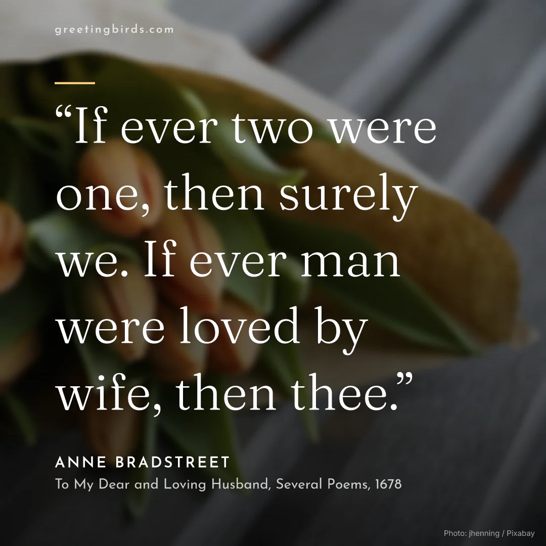 “If ever two were one, then surely we. If ever man were loved by wife, then thee.” — Anne Bradstreet, To My Dear and Loving Husband, Several Poems (1678)
