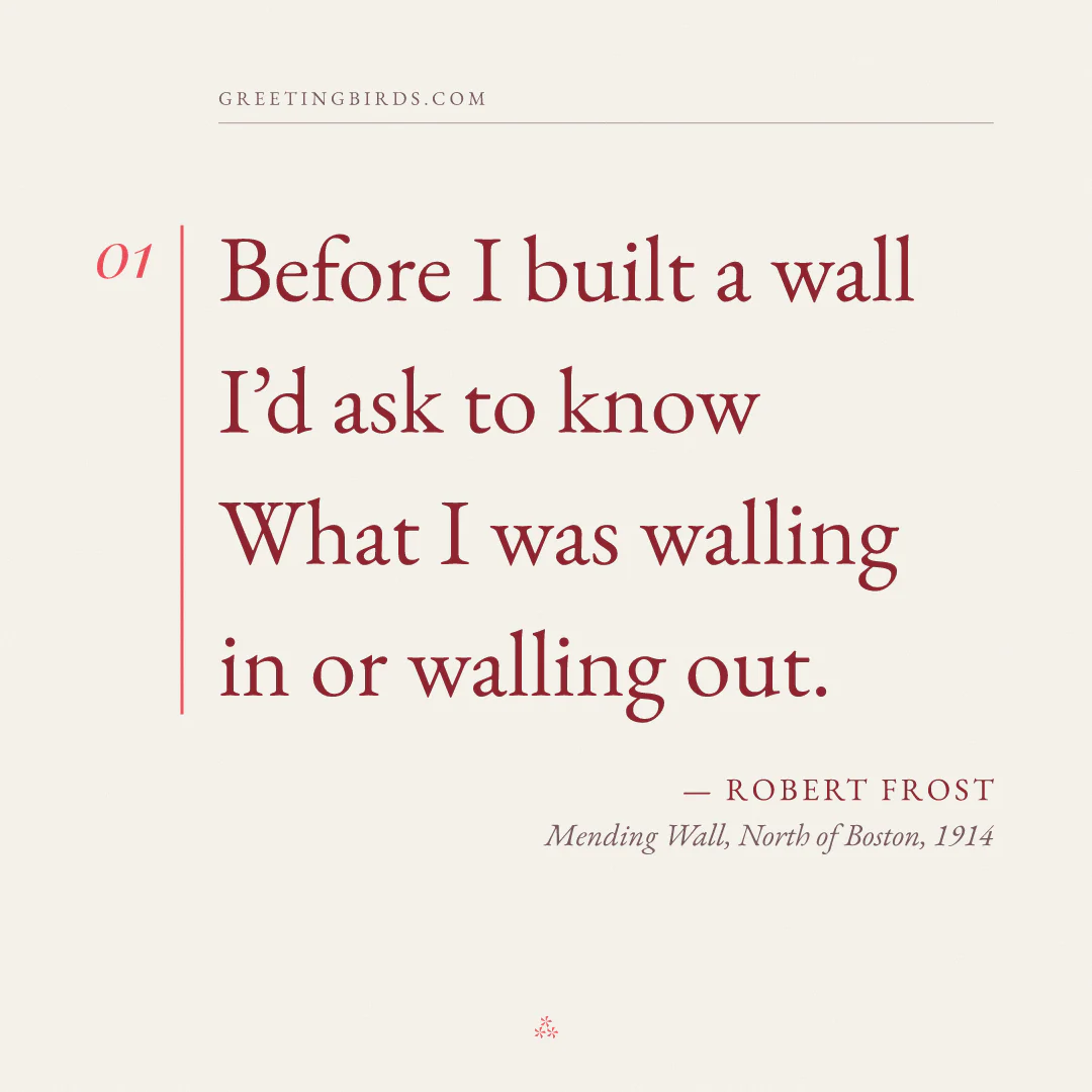 “Before I built a wall I’d ask to know / What I was walling in or walling out.” — Robert Frost, Mending Wall, North of Boston (1914)