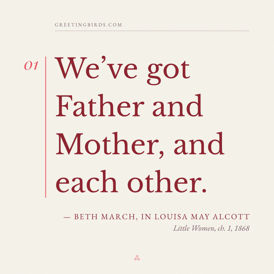 “We’ve got Father and Mother, and each other.” — Beth March, in Louisa May Alcott, Little Women, ch. 1 (1868)