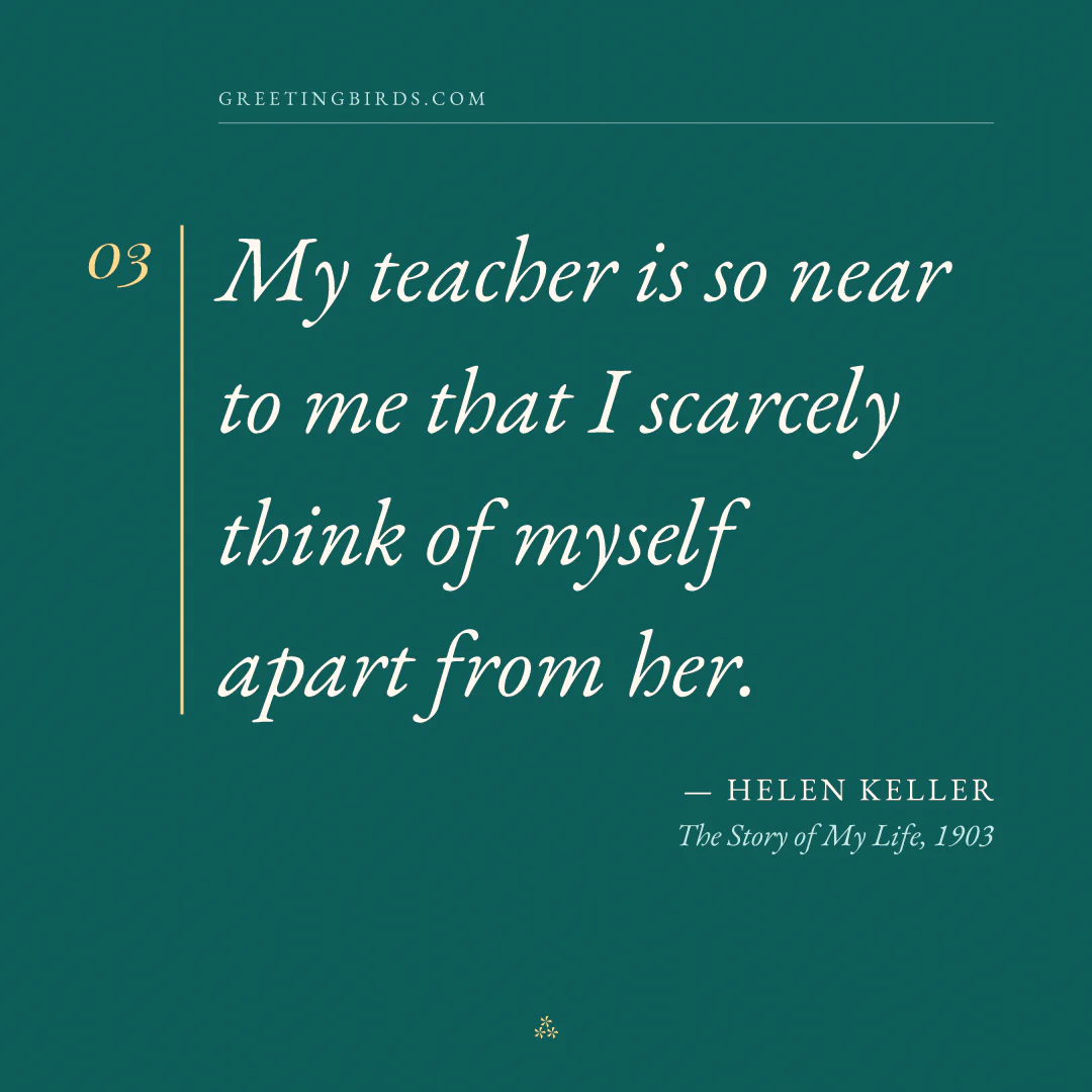 “My teacher is so near to me that I scarcely think of myself apart from her.” — Helen Keller, The Story of My Life (1903)