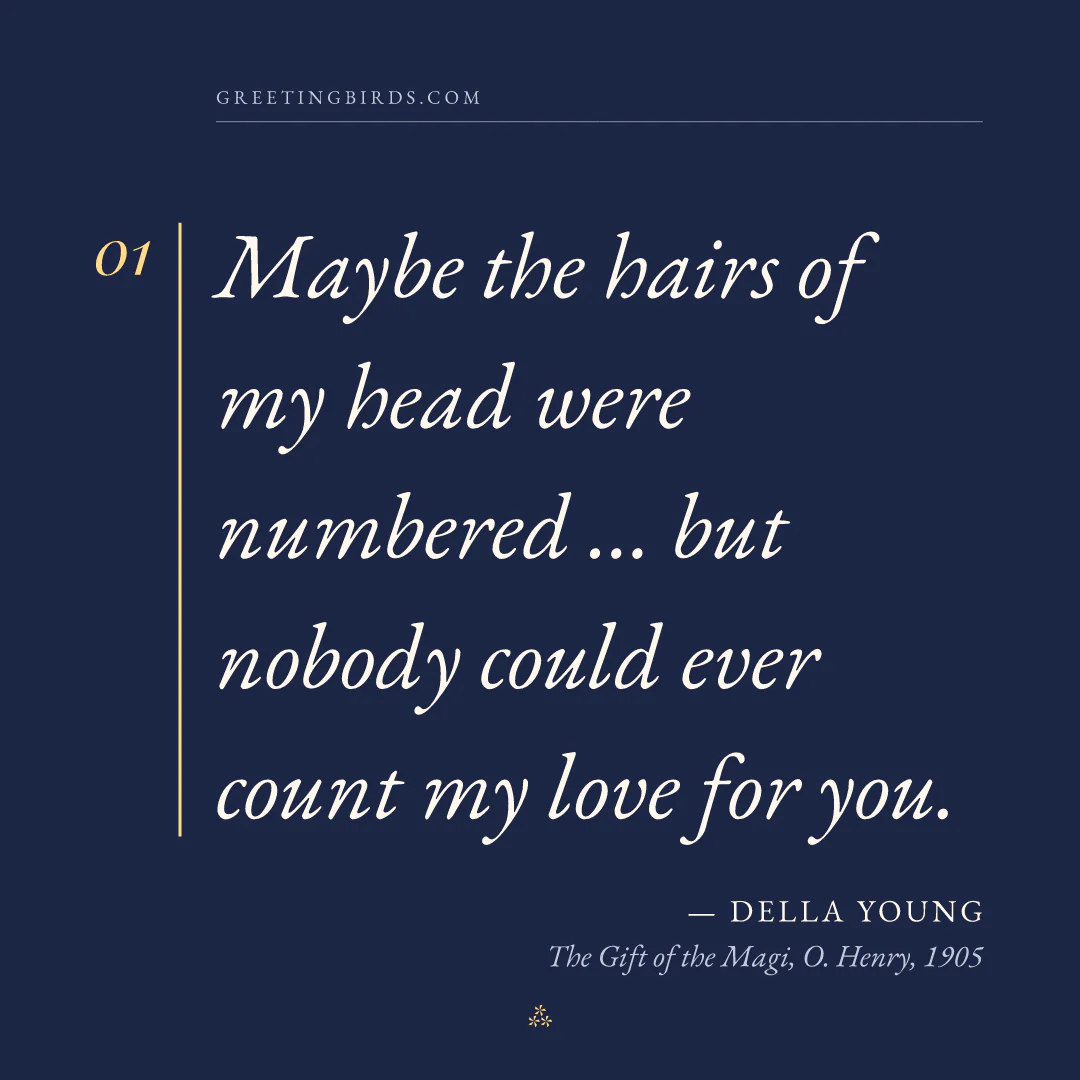 “Maybe the hairs of my head were numbered … but nobody could ever count my love for you.” — Della Young, The Gift of the Magi, O. Henry (1905)