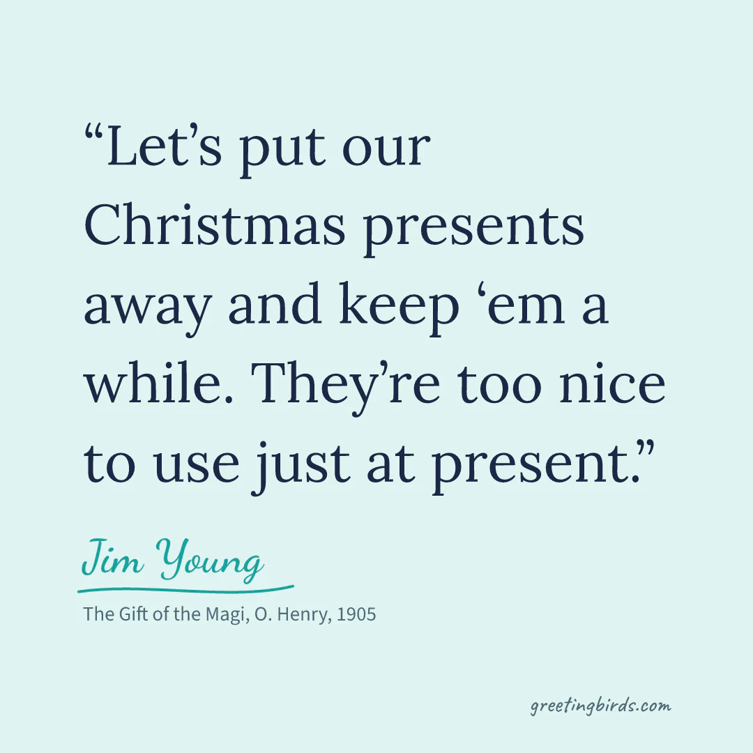 “Let’s put our Christmas presents away and keep ‘em a while. They’re too nice to use just at present.” — Jim Young, The Gift of the Magi, O. Henry (1905)