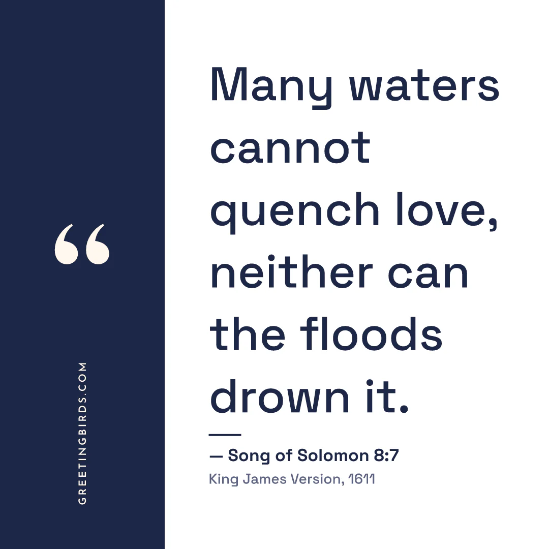 “Many waters cannot quench love, neither can the floods drown it.” — Song of Solomon 8:7, King James Version (1611)