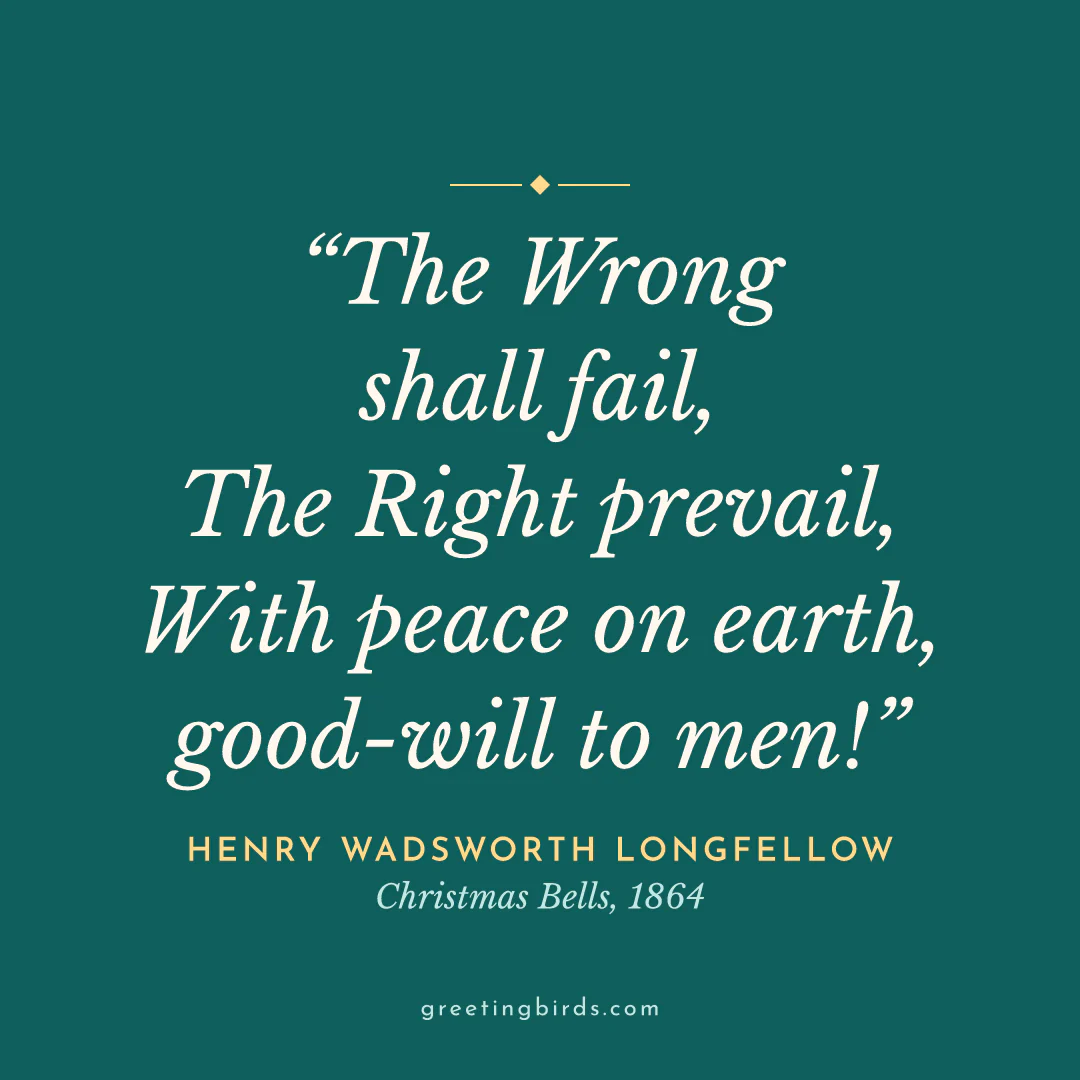 “The Wrong shall fail, / The Right prevail, / With peace on earth, good-will to men!” — Henry Wadsworth Longfellow, Christmas Bells (1864)