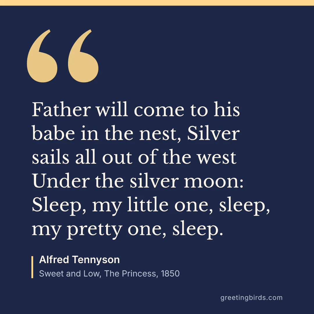“Father will come to his babe in the nest, Silver sails all out of the west Under the silver moon: Sleep, my little one, sleep, my pretty one, sleep.” — Alfred Tennyson, Sweet and Low, The Princess (1850)