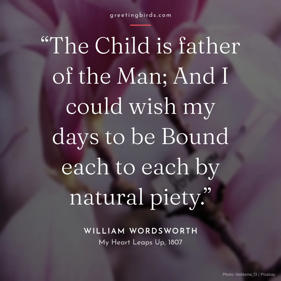 “The Child is father of the Man; And I could wish my days to be Bound each to each by natural piety.” — William Wordsworth, My Heart Leaps Up (1807)