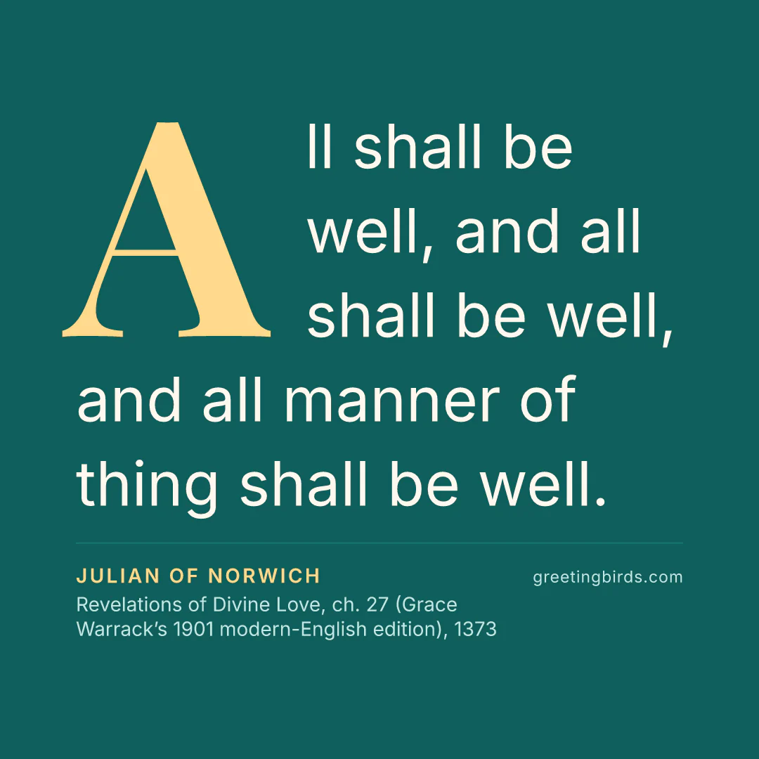 “All shall be well, and all shall be well, and all manner of thing shall be well.” — Julian of Norwich, Revelations of Divine Love, ch. 27 (Grace Warrack’s 1901 modern-English edition) (1373)