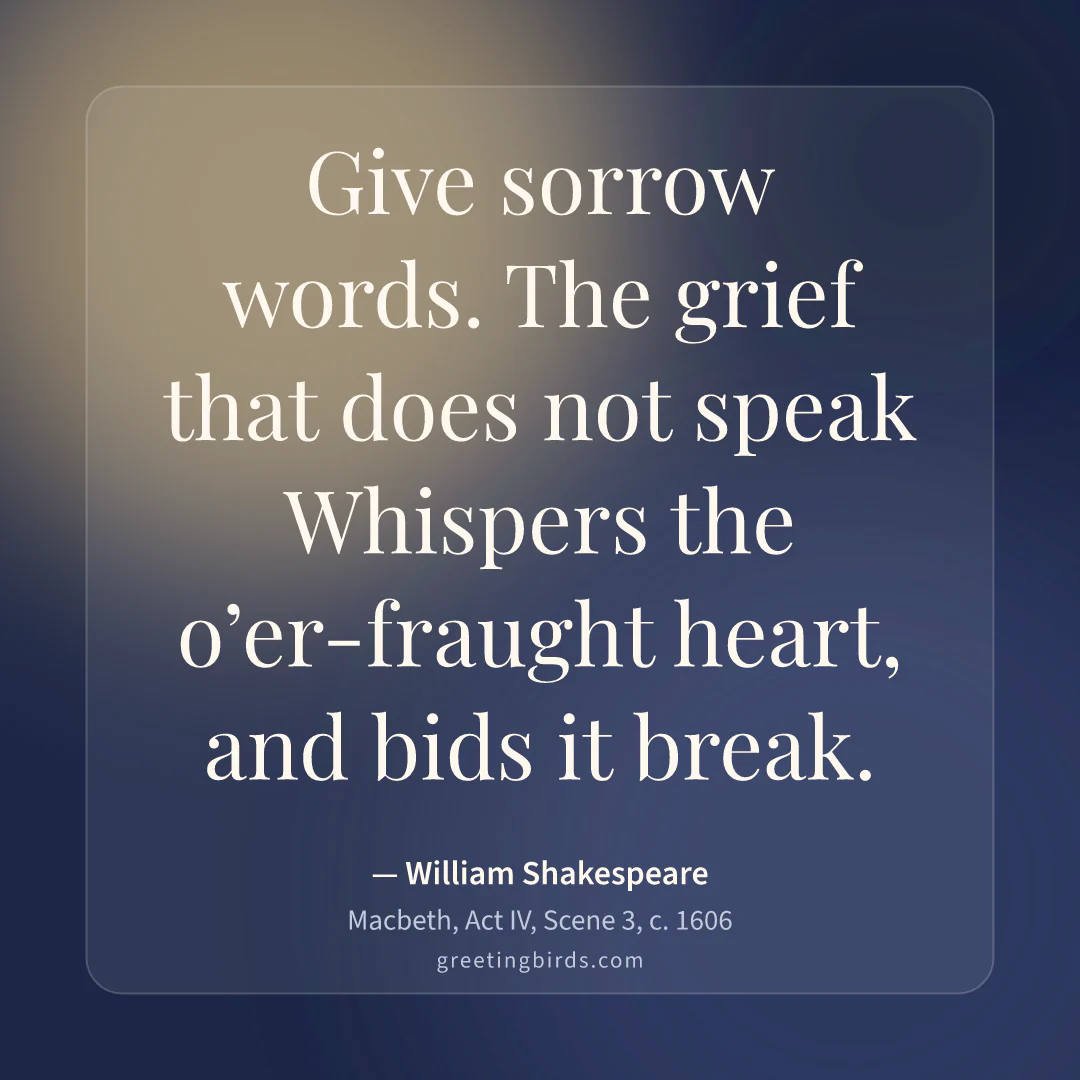 “Give sorrow words. The grief that does not speak / Whispers the o’er-fraught heart, and bids it break.” — William Shakespeare, Macbeth, Act IV, Scene 3 (c. 1606)