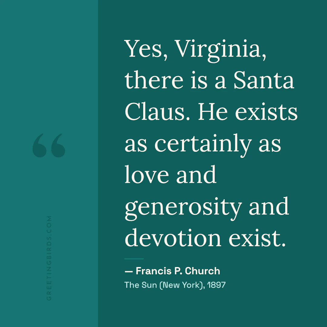 “Yes, Virginia, there is a Santa Claus. He exists as certainly as love and generosity and devotion exist.” — Francis P. Church, The Sun (New York) (1897)