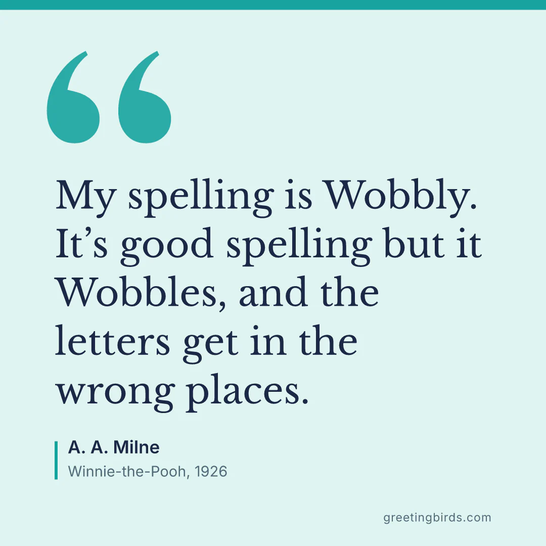 “My spelling is Wobbly. It’s good spelling but it Wobbles, and the letters get in the wrong places.” — A. A. Milne, Winnie-the-Pooh (1926)