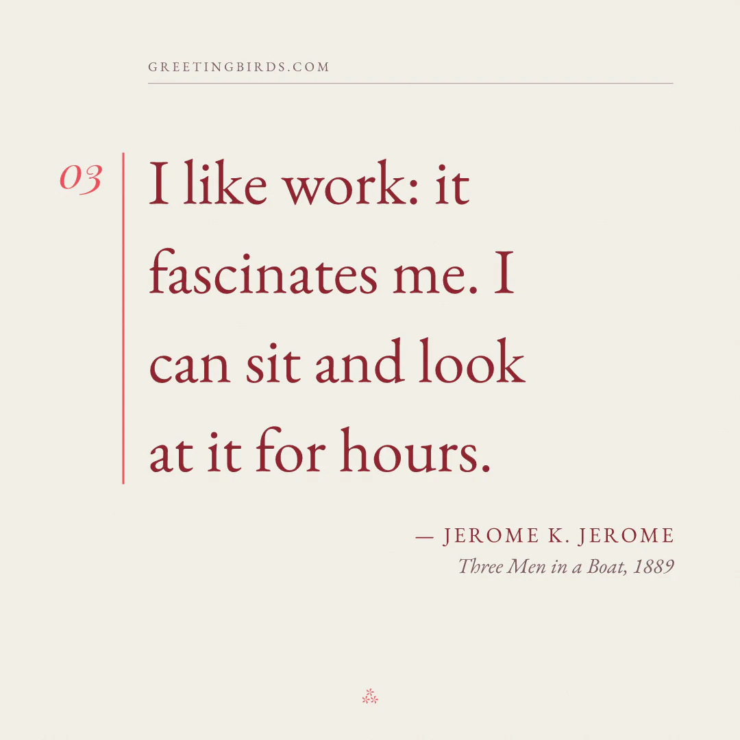 “I like work: it fascinates me. I can sit and look at it for hours.” — Jerome K. Jerome, Three Men in a Boat (1889)