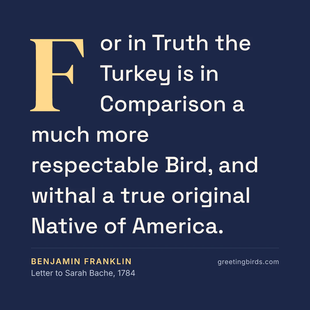 “For in Truth the Turkey is in Comparison a much more respectable Bird, and withal a true original Native of America.” — Benjamin Franklin, Letter to Sarah Bache (1784)