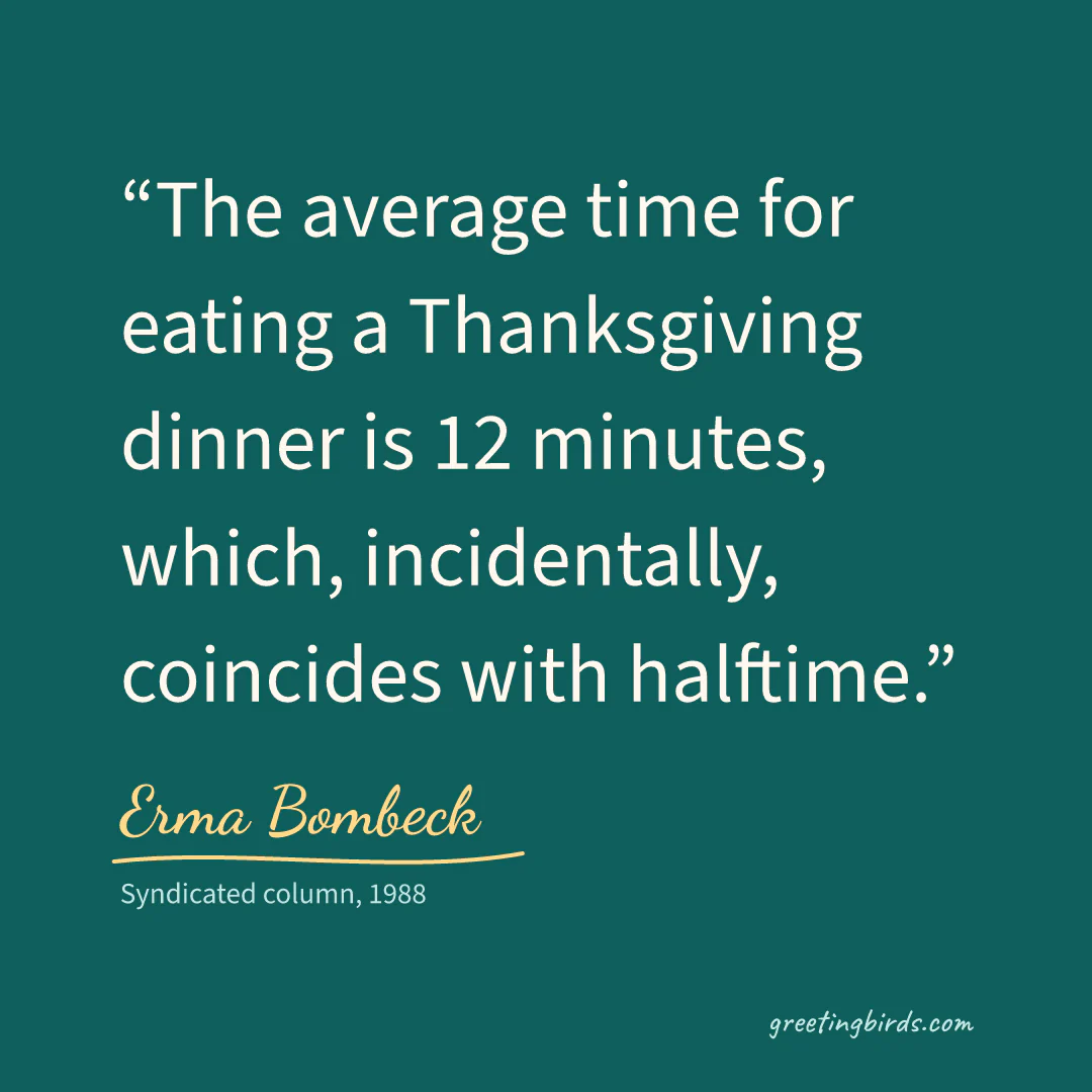 “The average time for eating a Thanksgiving dinner is 12 minutes, which, incidentally, coincides with halftime.” — Erma Bombeck, Syndicated column (1988)