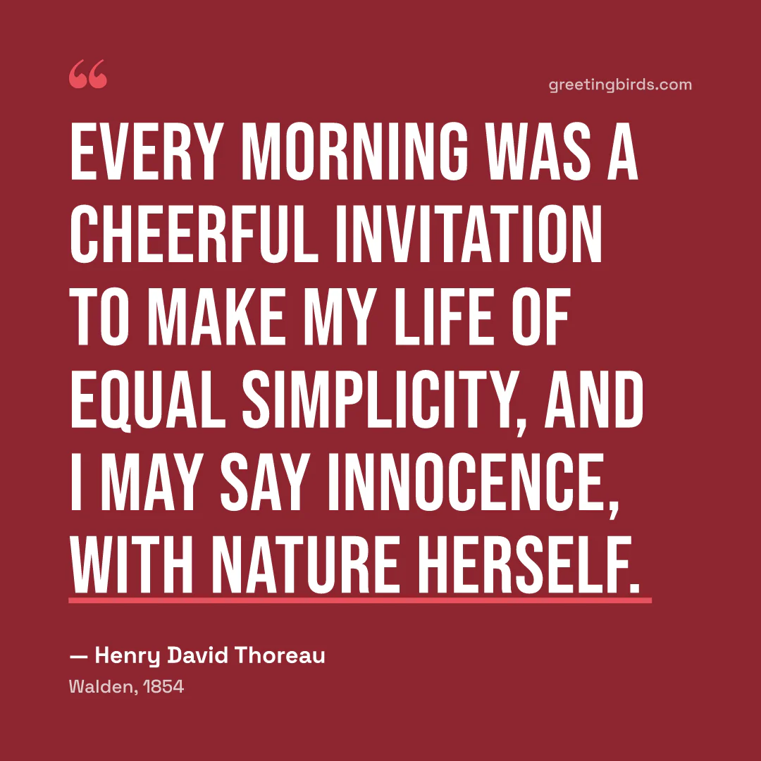 “Every morning was a cheerful invitation to make my life of equal simplicity, and I may say innocence, with Nature herself.” — Henry David Thoreau, Walden (1854)