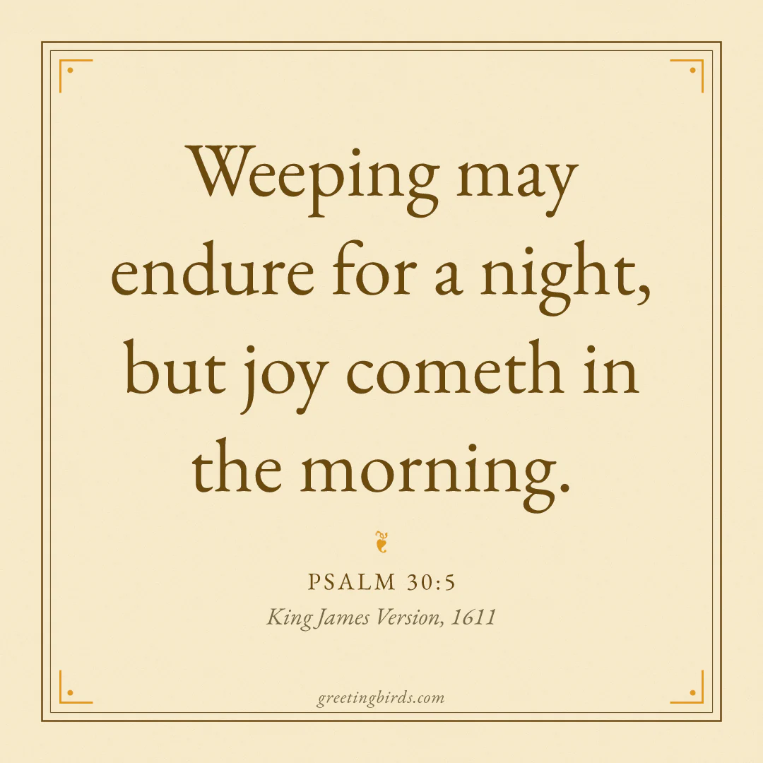“Weeping may endure for a night, but joy cometh in the morning.” — Psalm 30:5, King James Version (1611)
