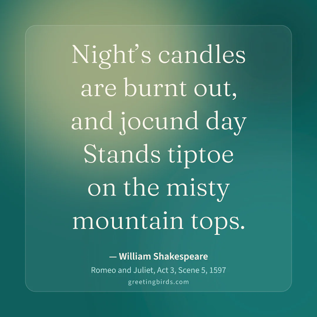“Night’s candles are burnt out, and jocund day / Stands tiptoe on the misty mountain tops.” — William Shakespeare, Romeo and Juliet, Act 3, Scene 5 (1597)