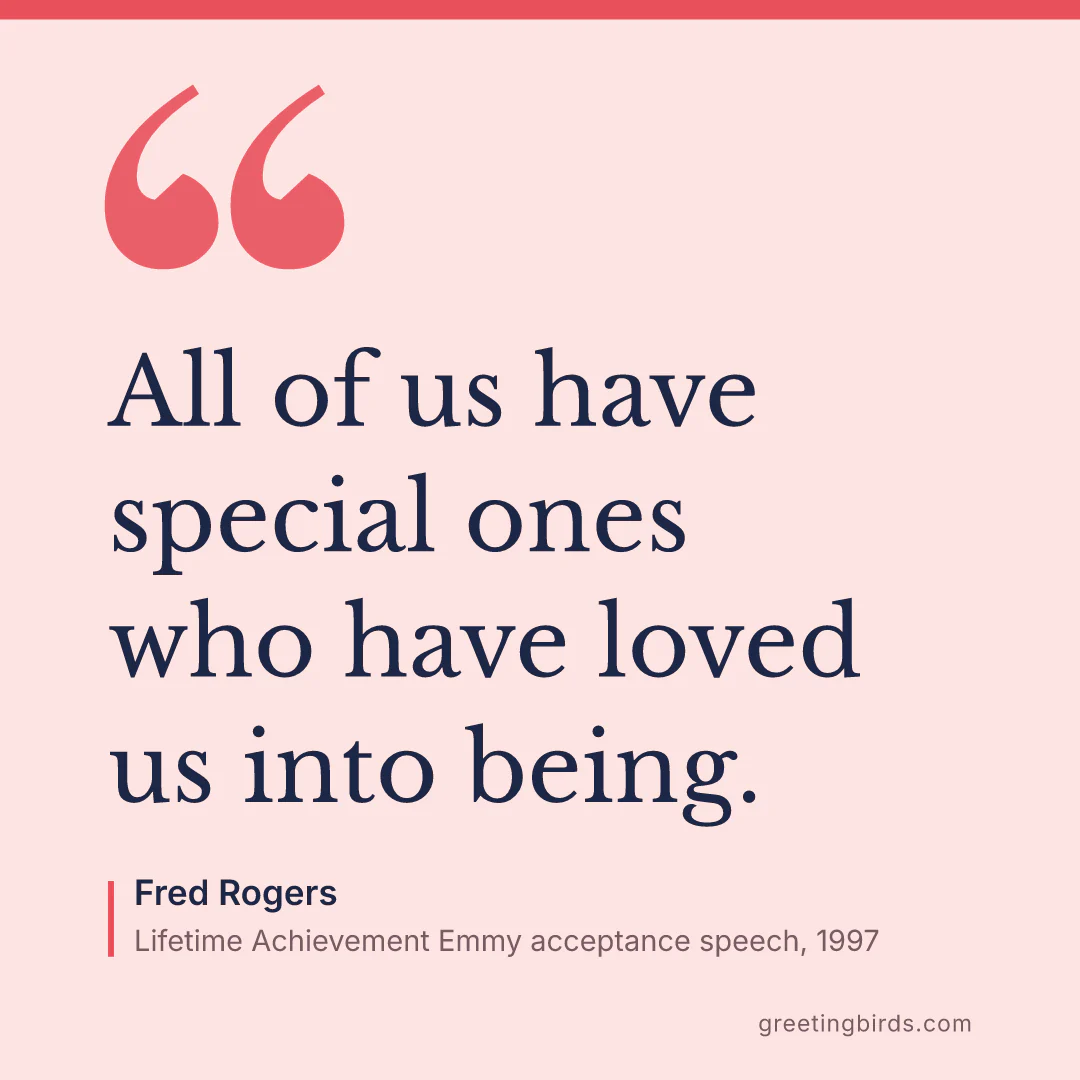 “All of us have special ones who have loved us into being.” — Fred Rogers, Lifetime Achievement Emmy acceptance speech (1997)