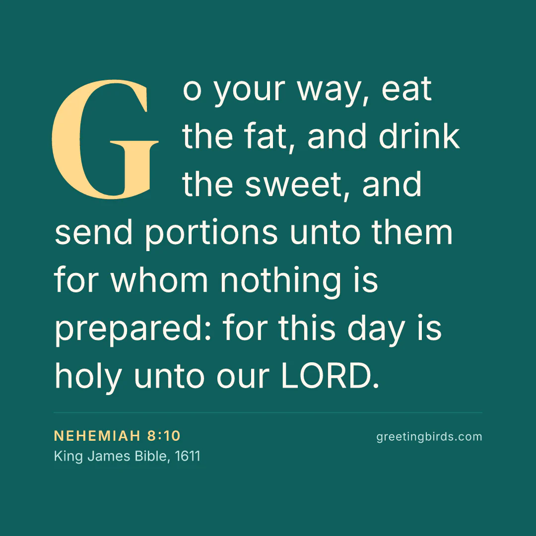 “Go your way, eat the fat, and drink the sweet, and send portions unto them for whom nothing is prepared: for this day is holy unto our LORD.” — Nehemiah 8:10, King James Bible (1611)