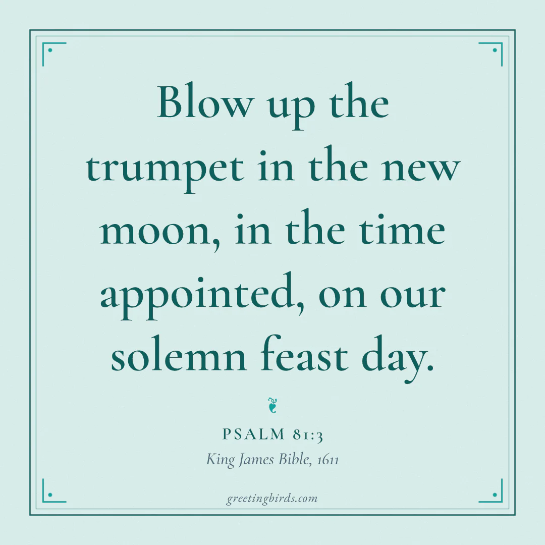 “Blow up the trumpet in the new moon, in the time appointed, on our solemn feast day.” — Psalm 81:3, King James Bible (1611)