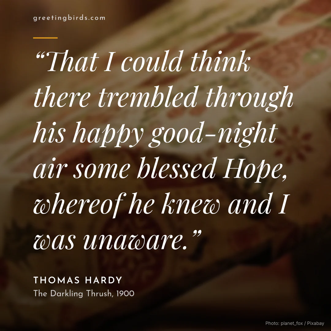 “That I could think there trembled through his happy good-night air some blessed Hope, whereof he knew and I was unaware.” — Thomas Hardy, The Darkling Thrush (1900)