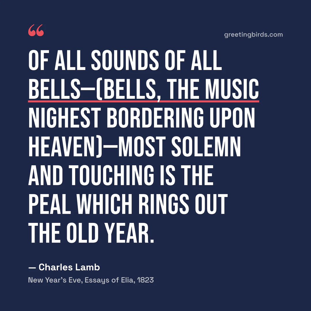 “Of all sounds of all bells—(bells, the music nighest bordering upon heaven)—most solemn and touching is the peal which rings out the Old Year.” — Charles Lamb, New Year’s Eve, Essays of Elia (1823)