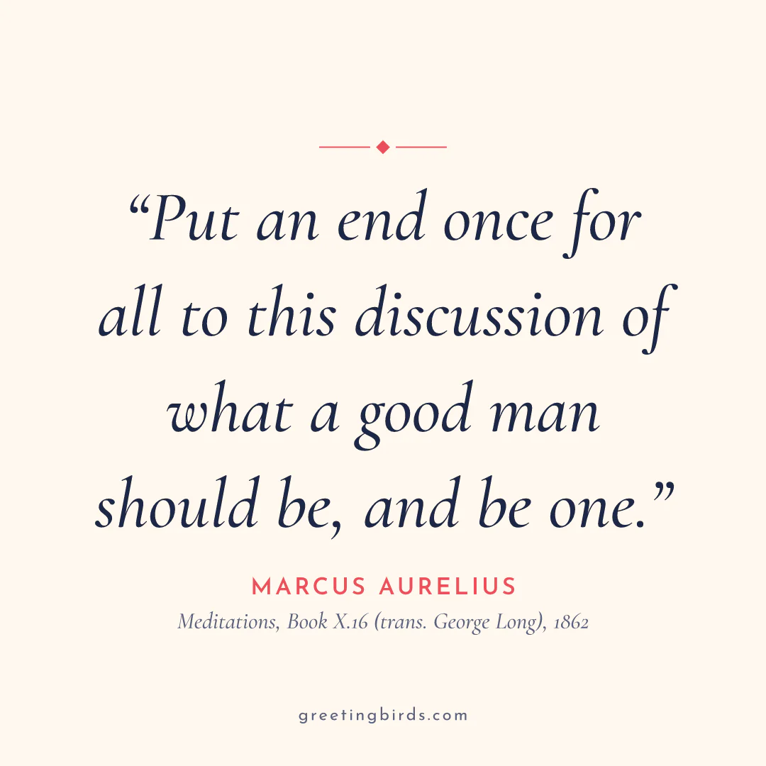 “Put an end once for all to this discussion of what a good man should be, and be one.” — Marcus Aurelius, Meditations, Book X.16 (trans. George Long) (1862)