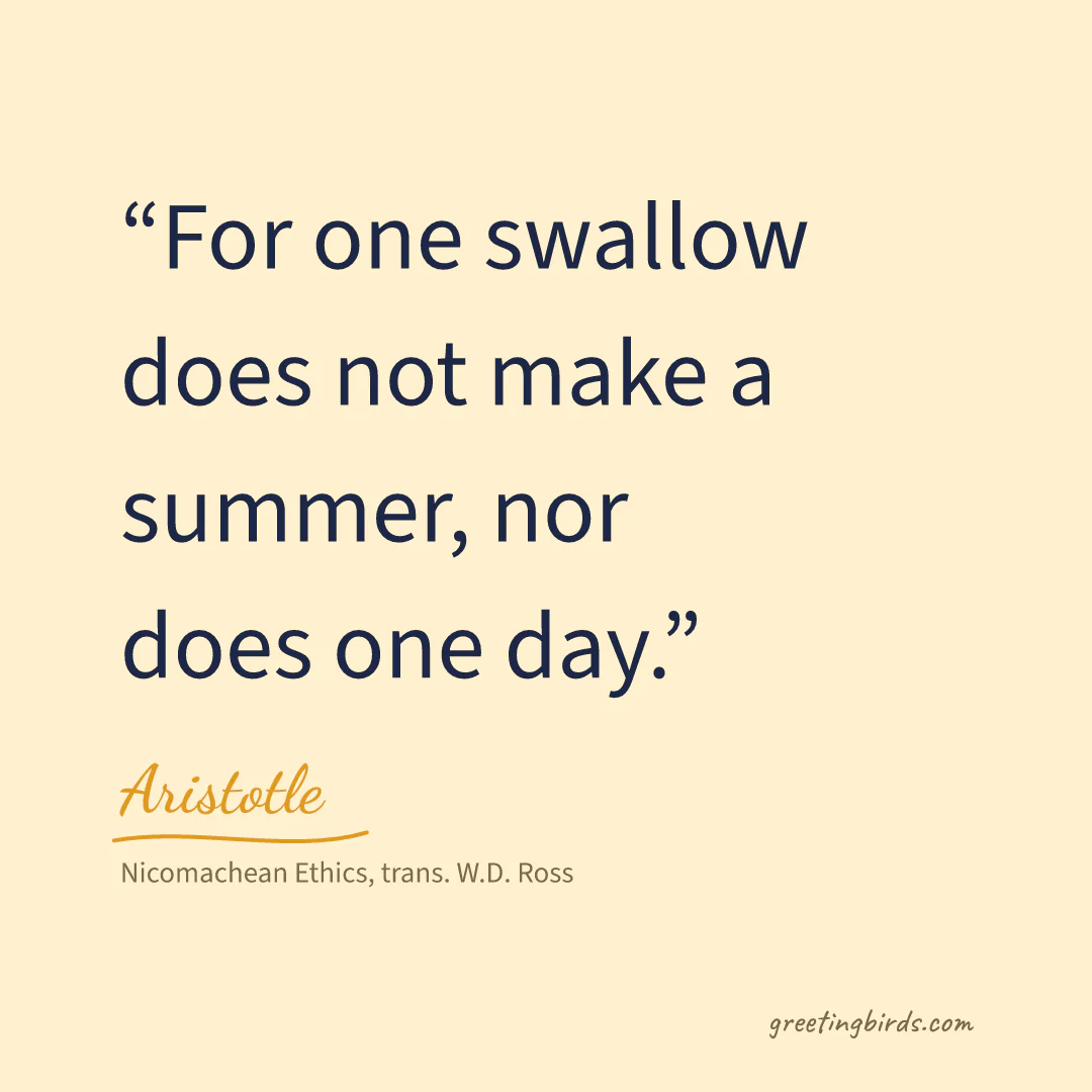 “For one swallow does not make a summer, nor does one day.” — Aristotle, Nicomachean Ethics, trans. W.D. Ross
