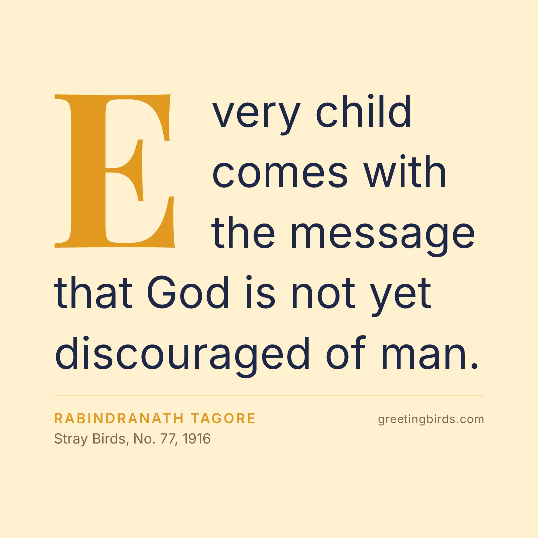 “Every child comes with the message that God is not yet discouraged of man.” — Rabindranath Tagore, Stray Birds, No. 77 (1916)