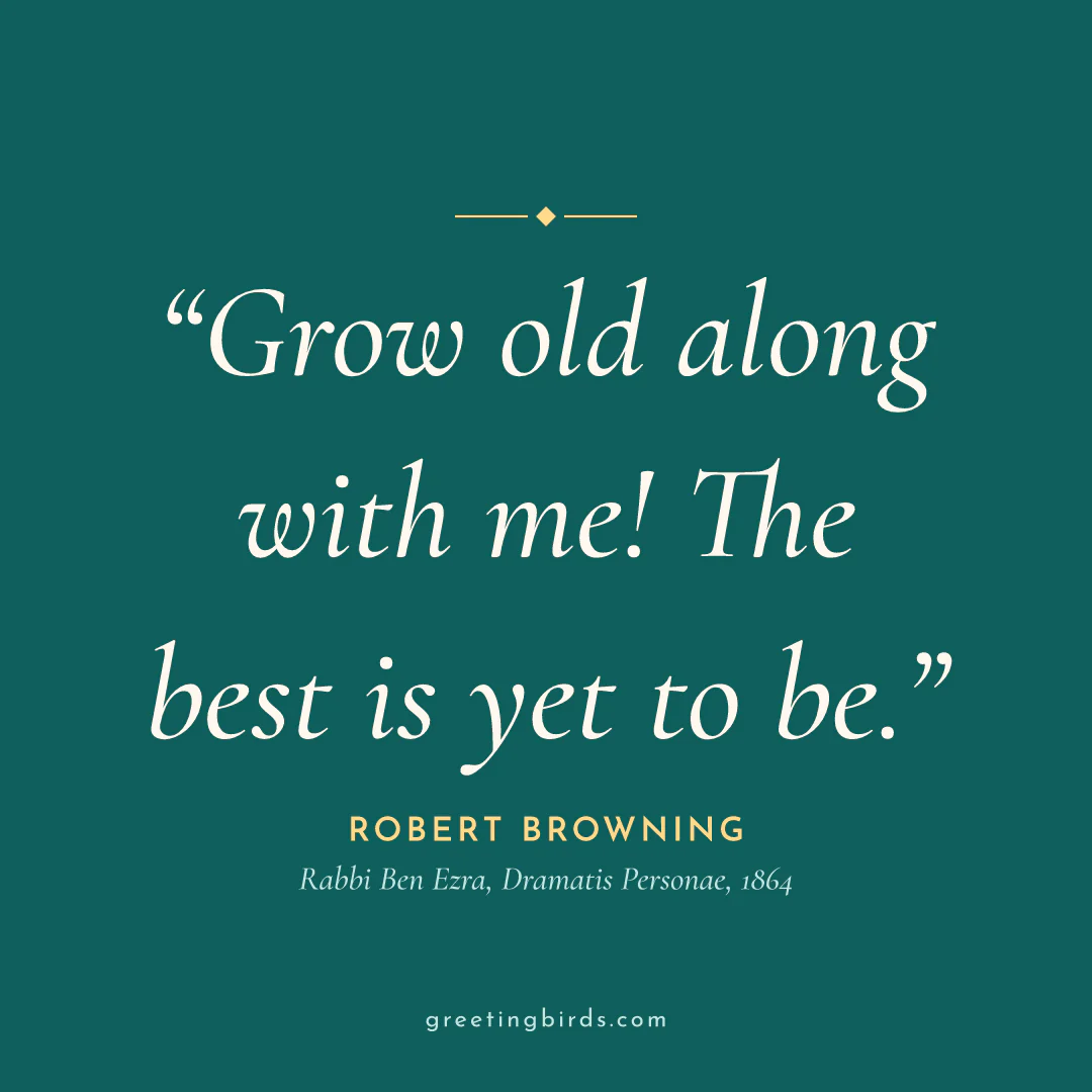 “Grow old along with me! The best is yet to be.” — Robert Browning, Rabbi Ben Ezra, Dramatis Personae (1864)