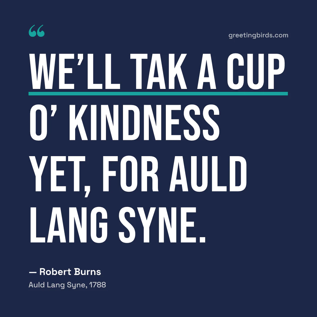 “We’ll tak a cup o’ kindness yet, / For auld lang syne.” — Robert Burns, Auld Lang Syne (1788)